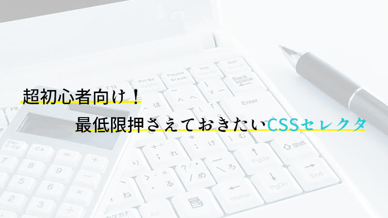 超初心者向け！最低限押さえておきたいCSSセレクタ